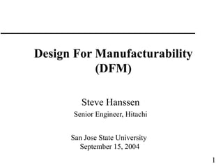 1
Design For Manufacturability
(DFM)
Steve Hanssen
Senior Engineer, Hitachi
San Jose State University
September 15, 2004
 