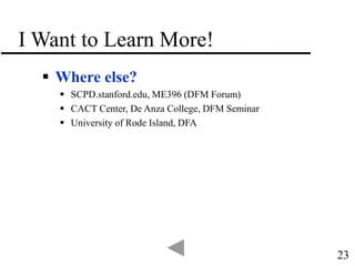23
I Want to Learn More!
 Where else?
 SCPD.stanford.edu, ME396 (DFM Forum)
 CACT Center, De Anza College, DFM Seminar
 University of Rode Island, DFA
 