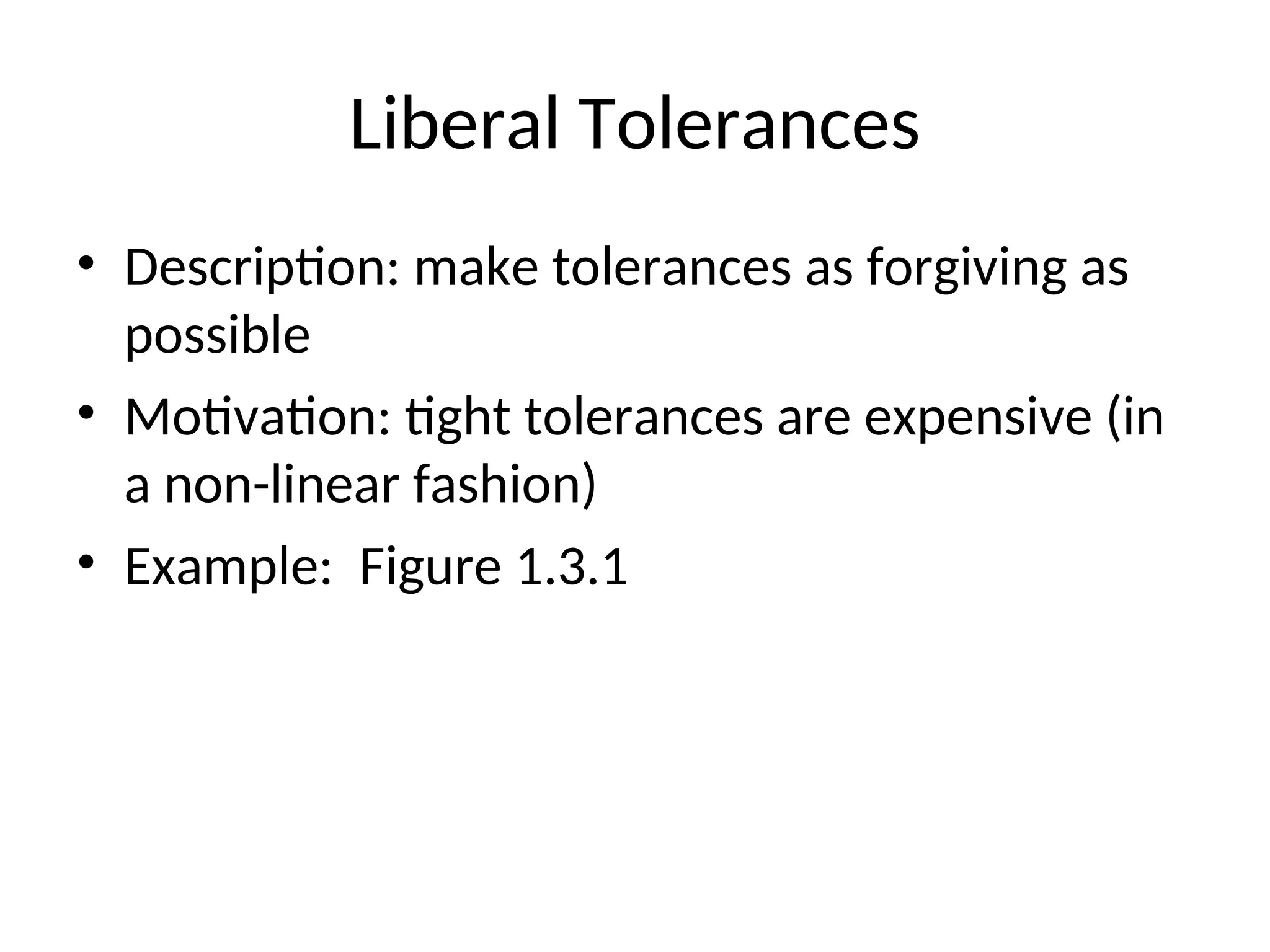 Liberal Tolerances
• Description: make tolerances as forgiving as
possible
• Motivation: tight tolerances are expensive (in
a non-linear fashion)
• Example: Figure 1.3.1
 