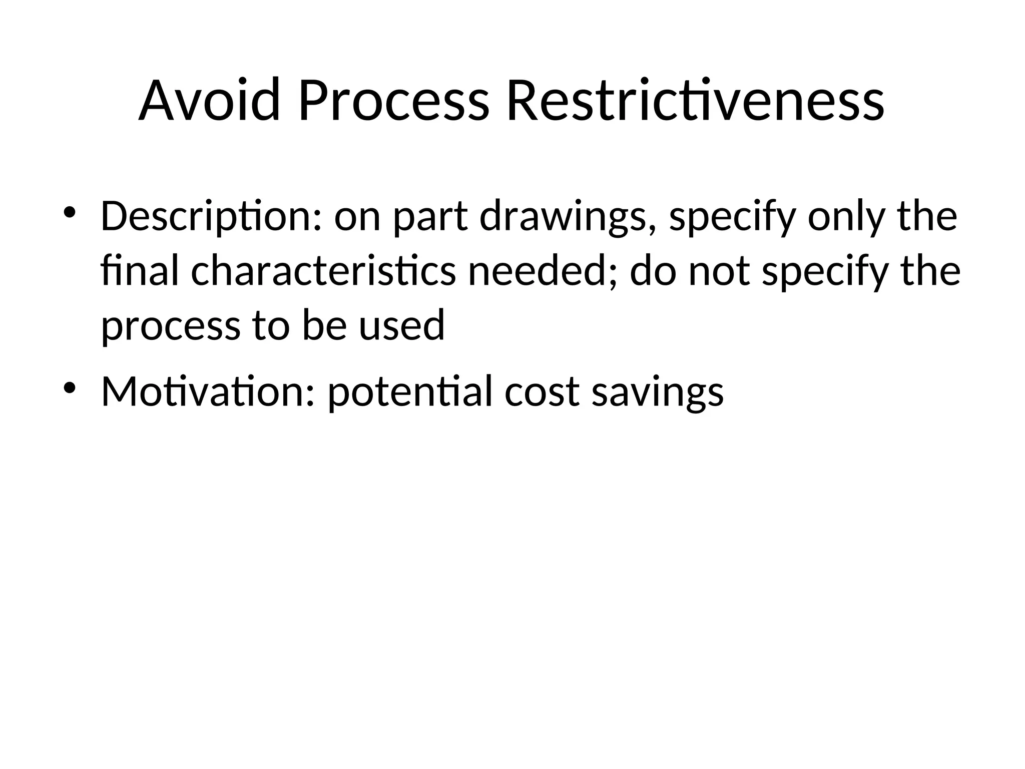Avoid Process Restrictiveness
• Description: on part drawings, specify only the
final characteristics needed; do not specify the
process to be used
• Motivation: potential cost savings
 
