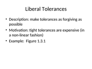 Liberal Tolerances
• Description: make tolerances as forgiving as
possible
• Motivation: tight tolerances are expensive (in
a non-linear fashion)
• Example: Figure 1.3.1
 