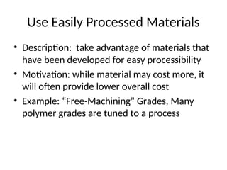 Use Easily Processed Materials
• Description: take advantage of materials that
have been developed for easy processibility
• Motivation: while material may cost more, it
will often provide lower overall cost
• Example: “Free-Machining” Grades, Many
polymer grades are tuned to a process
 