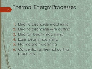 Thermal Energy Processes
1. Electric discharge machining
2. Electric discharge wire cutting
3. Electron beam machining
4. Laser beam machining
5. Plasma arc machining
6. Conventional thermal cutting
processes
24
 