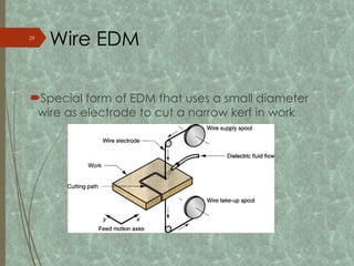 Special form of EDM that uses a small diameter
wire as electrode to cut a narrow kerf in work
Wire EDM
29
 