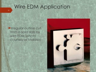 Wire EDM Application
Irregular outline cut
from a solid slab by
wire EDM (photo
courtesy of Makino)
33
 