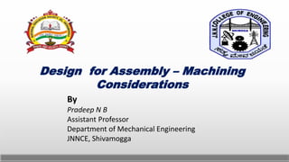 Design for Assembly – Machining
Considerations
By
Pradeep N B
Assistant Professor
Department of Mechanical Engineering
JNNCE, Shivamogga
 