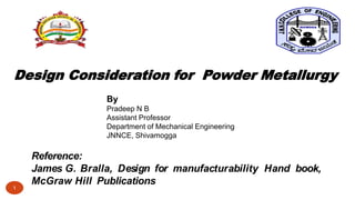 Reference:
James G. Bralla, Design for manufacturability Hand book,
McGraw Hill Publications
By
Pradeep N B
Assistant Professor
Department of Mechanical Engineering
JNNCE, Shivamogga
Design Consideration for Powder Metallurgy
1
 