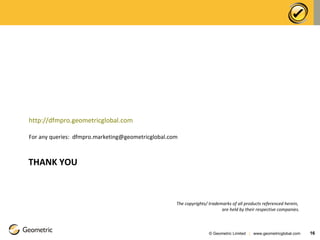THANK YOU © Geometric Limited  |  www.geometricglobal.com  The copyrights/ trademarks of all products referenced herein,  are held by their respective companies. http://dfmpro.geometricglobal.com For any queries:  [email_address] 