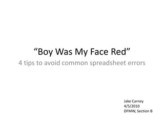 “Boy Was My Face Red” 4 tips to avoid common spreadsheet errors Jake Carney 4/5/2010 DFMW, Section B 