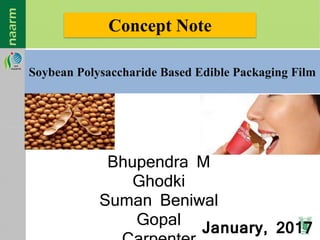 Soybean Polysaccharide Based Edible Packaging Film
Concept Note
January, 2017
Bhupendra M
Ghodki
Suman Beniwal
Gopal
 