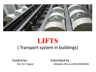 LIFTS
Submitted by :
- Makadia Dhruv (146120306025)
( Transport system in buildings)
Guided by :
- Mr. D.C. Rajput
 