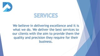 We believe in delivering excellence and it is
what we do. We deliver the best services to
our clients with the aim to provide them the
quality and precision they require for their
business.
 
