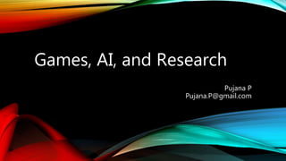 Games, AI, and Research
Pujana P
Pujana.P@gmail.com
 