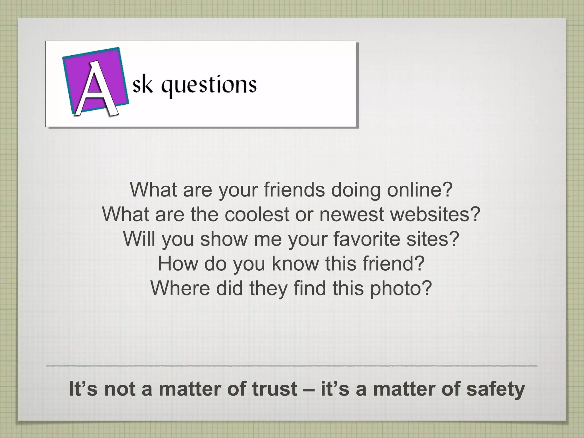 What are your friends doing online?
   What are the coolest or newest websites?
    Will you show me your favorite sites?
        How do you know this friend?
       Where did they find this photo?



It’s not a matter of trust – it’s a matter of safety
 