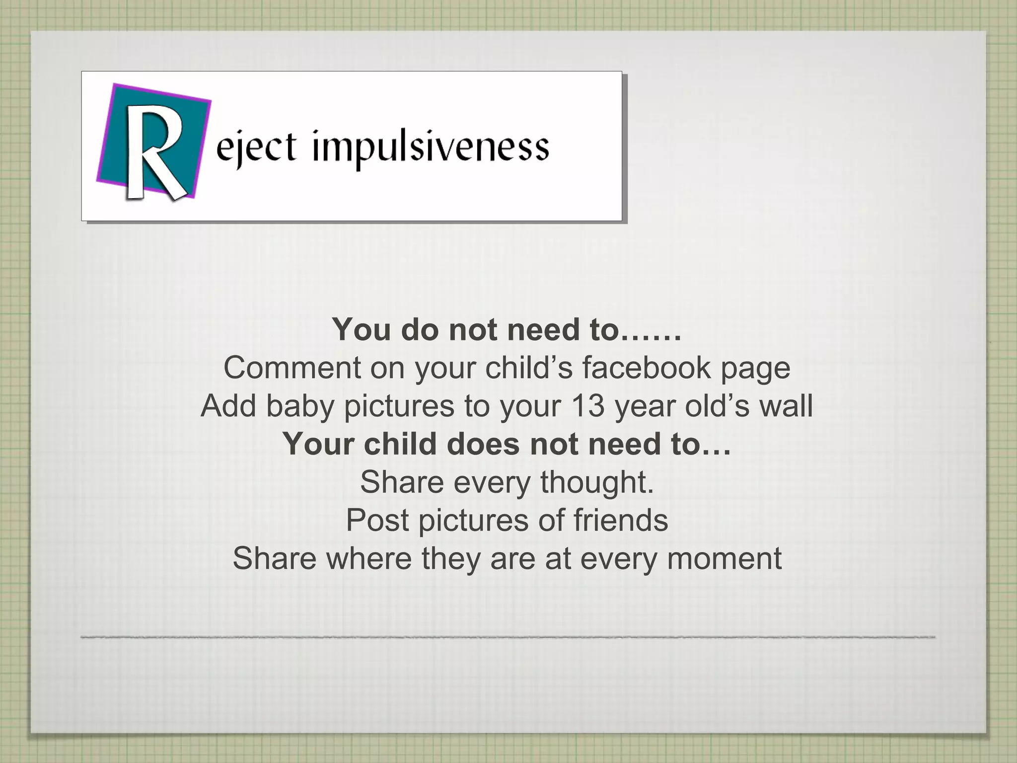 You do not need to……
 Comment on your child’s facebook page
Add baby pictures to your 13 year old’s wall
     Your child does not need to…
          Share every thought.
         Post pictures of friends
  Share where they are at every moment
 