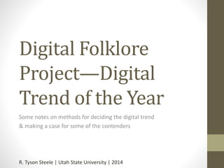 Digital Folklore
Project—Digital
Trend of the Year
Some notes on methods for deciding the digital trend
& making a case for some of the contenders
R. Tyson Steele | Utah State University | 2014
 