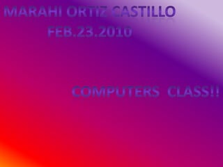 MARAHI ORTIZ CASTILLO FEB.23.2010 COMPUTERS  CLASS!! 