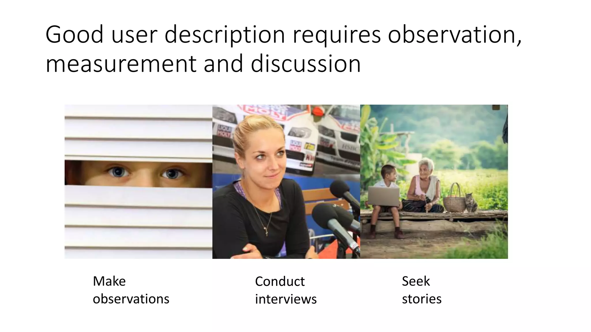 Good user description requires observation,
measurement and discussion
Make
observations
Conduct
interviews
Seek
stories
 