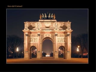 Arco del Carrusel Se levantó según dibujo de Pierre-François Fontaine y de Charles Percier entre 1806 y 1808 para celebrar las victorias de Napoleón de 1805. Es una repetición del arco de Septimio Severo de Roma por su concepción arquitectónica y su decoración plástica. Columnas de mármol blanco y rosado encuadran las tres cornisas y los bajorrelieves evocan las victorias imperiales. En su parte superior se colocaron los cuatro caballos dorados que Napoleón había hecho traer de la basílica veneciana de San Marcos (a la que fueron devueltos en 1815). Se sustituyeron por copias a las que se agregó una cuadriga con la Estatua de la Paz. 