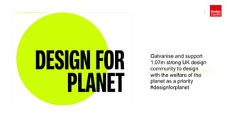 1
1
Galvanise and support
1.97m strong UK design
community to design
with the welfare of the
planet as a priority
#designforplanet
 