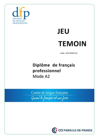 JEU
TEMOIN
Diplôme de français
professionnel
Mode A2
Code : DFP-MODE-01
 