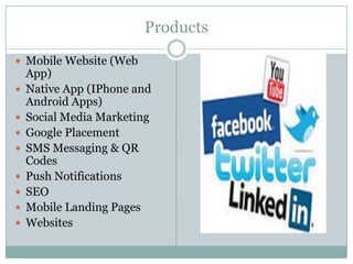 Products
 Mobile Website (Web
App)
 Native App (IPhone and
Android Apps)
 Social Media Marketing
 Google Placement
 SMS Messaging & QR
Codes
 Push Notifications
 SEO
 Mobile Landing Pages
 Websites
 