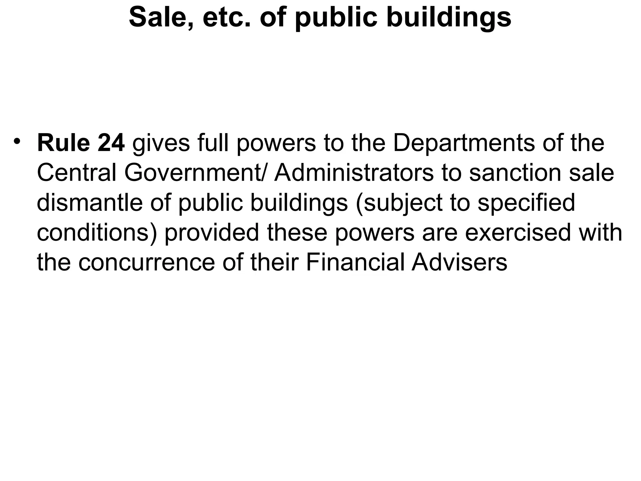 Sale, etc. of public buildings
• Rule 24 gives full powers to the Departments of the
Central Government/ Administrators to sanction sale
dismantle of public buildings (subject to specified
conditions) provided these powers are exercised with
the concurrence of their Financial Advisers
 