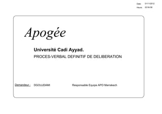 Date:    01/11/2012

                                                                  Heure:   22:54:58




      Apogée
              Université Cadi Ayyad.
              PROCES-VERBAL DEFINITIF DE DELIBERATION




Demandeur :   DGOUJDAMI        Responsable Equipe APO Marrakech
 