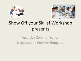 Show Off your Skills! Workshop
          presents
     Assertive Communication
   Negative and Positive Thoughts
 