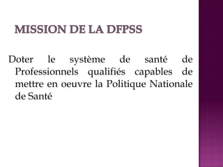 Doter le système de santé de 
Professionnels qualifiés capables de 
mettre en oeuvre la Politique Nationale 
de Santé 
 