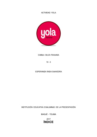 ACTIVIDAD YOLA
CAMILA SILVA PAHUANA
10 - 3
ESPERANZA RADA SAAVEDRA
INSTITUCIÓN EDUCATIVA EXALUMNAS DE LA PRESENTACIÓN
IBAGUÉ - TOLIMA
2017
ÍNDICE
 