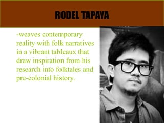 RODEL TAPAYA
-weaves contemporary
reality with folk narratives
in a vibrant tableaux that
draw inspiration from his
research into folktales and
pre-colonial history.
 