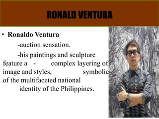 RONALD VENTURA
• Ronaldo Ventura
-auction sensation.
-his paintings and sculpture
feature a - complex layering of
image and styles, symbolic
of the multifaceted national
identity of the Philippines.
 