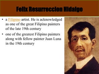 Felix Resurreccion Hidalgo
• a Filipino artist. He is acknowledged
as one of the great Filipino painters
of the late 19th century
• one of the greatest Filipino painters
along with fellow painter Juan Luna
in the 19th century
 