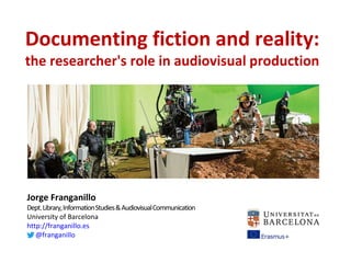 Documenting fiction and reality:
the researcher's role in audiovisual production
Jorge Franganillo
Dept.Library,InformationStudies&AudiovisualCommunication
University of Barcelona
http://franganillo.es
@franganillo
 