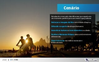 Cenário
Estudando o mercado, identiﬁcamos que aquele era
um momento perfeito para um evento que pudesse:
Reforçar a imagem do Rio como cidade olímpica;
Difundir o esporte de alta performance;
Incentivar turismo e investimentos na cidade;
Exaltar a Natureza Urbana como um dos maiores
diferenciais;
Gerar interesse nas mídias nacionais e
internacionais.

 