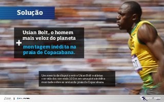 Solução
Usian Bolt, o homem
mais veloz do planeta

+ montagem inédita na
praia de Copacabana.

Um evento de disputa entre Usian Bolt e atletas
convidados correndo 100 m em uma pista inédita
montada sobre as areias da praia de Copacabana.

 