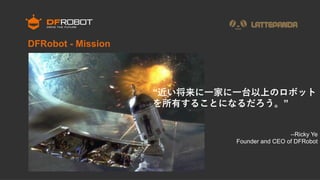 “近い将来に一家に一台以上のロボット
 を所有することになるだろう。”
--Ricky Ye
Founder and CEO of DFRobot
DFRobot - Mission
 