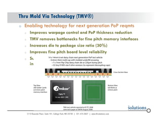 Thru Mold Via Technology (TMV®) 
o Enabling technology for next generation PoP reqmts 
o Improves warpage control and PoP thickness reduction 
o TMV removes bottlenecks for fine pitch memory interfaces 
o Increases die to package size ratio (30%) 
o Improves fine pitch board level reliability 
o Supports Wirebond, FC, stacked die and passive 
© 2004 - 200107 
integration 
 