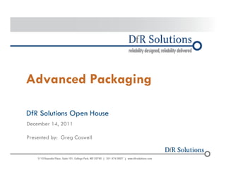 Advanced Packaging 
DfR Solutions Open House 
December 14, 2011 
Presented by: Greg Caswell 
© 2004 -–2200011070 
 