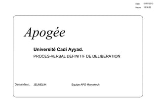 13:36:50
Date:
Heure:
01/07/2013
Université Cadi Ayyad.
JELMELIH Equipe APO MarrakechDemandeur :
Apogée
PROCES-VERBAL DEFINITIF DE DELIBERATION
 