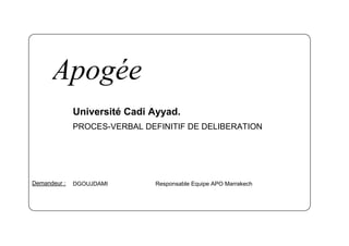 Apogée
              Université Cadi Ayyad.
              PROCES-VERBAL DEFINITIF DE DELIBERATION




Demandeur :   DGOUJDAMI        Responsable Equipe APO Marrakech
 