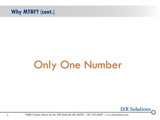 © 2004 -2007 
2010 
9000 Virginia Manor Rd Ste 290, Beltsville MD 20705 | 301-474-0607 | www.dfrsolutions.com 
Only One Number 
Why MTBF? (cont.) 
6 
 