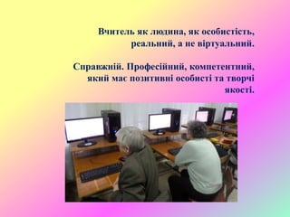 Вчитель як людина, як особистість,
реальний, а не віртуальний.
Справжній. Професійний, компетентний,
який має позитивні особисті та творчі
якості.
 