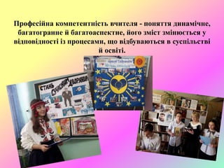 Професійна компетентність вчителя - поняття динамічне,
багатогранне й багатоаспектне, його зміст змінюється у
відповідності із процесами, що відбуваються в суспільстві
й освіті.
 