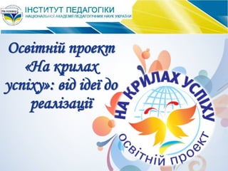 Освітній проект
«На крилах
успіху»: від ідеї до
реалізації
 