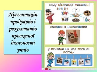 Презентація
продуктів і
результатів
проектної
діяльності
учнів
 