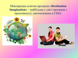 Міжнародна освітня програма «Destination
Imagination» – найбільша у світі програма з
креативності, започаткована в США.
 
