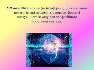 EdCamp Ukraine - це (не)конференції для шкільних
педагогів, які проходять у новому форматі
дискусійного заходу для професійного
зростання вчителя.
 