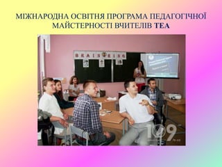 МІЖНАРОДНА ОСВІТНЯ ПРОГРАМА ПЕДАГОГІЧНОЇ
МАЙСТЕРНОСТІ ВЧИТЕЛІВ TEA
 